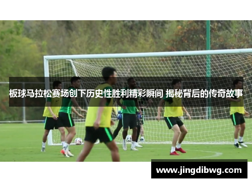 板球马拉松赛场创下历史性胜利精彩瞬间 揭秘背后的传奇故事