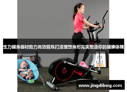生力健身器材助力高效锻炼打造理想身形完美塑造你的健康体魄