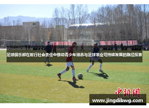 足球俱乐部在履行社会责任中推动青少年培养与足球事业可持续发展的路径探索