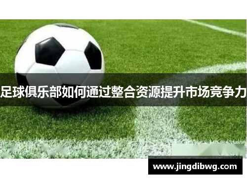 足球俱乐部如何通过整合资源提升市场竞争力