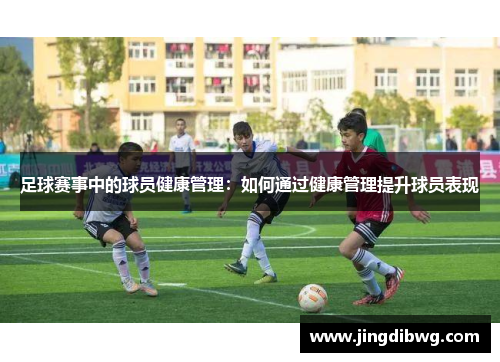 足球赛事中的球员健康管理：如何通过健康管理提升球员表现