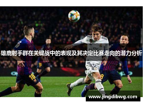 雄鹿射手群在关键战中的表现及其决定比赛走向的潜力分析